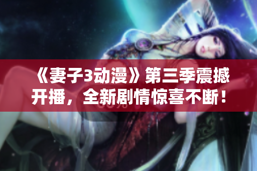 《妻子3动漫》第三季震撼开播，全新剧情惊喜不断！