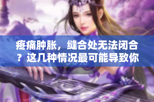 疼痛肿胀，缝合处无法闭合？这几种情况最可能导致你的伤口无法愈合