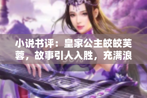 小说书评：皇家公主皎皎芙蓉，故事引人入胜，充满浪漫和神秘感。
