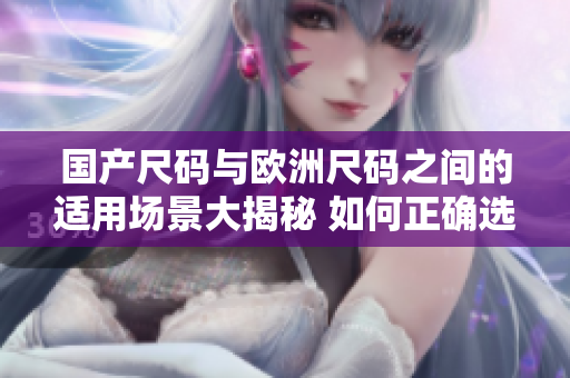 国产尺码与欧洲尺码之间的适用场景大揭秘 如何正确选择服装尺码？