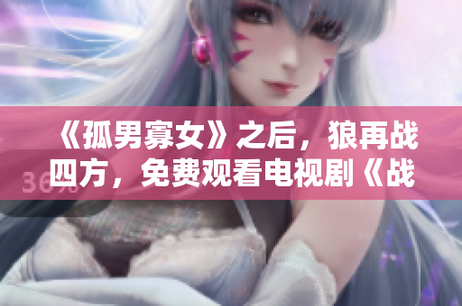 《孤男寡女》之后，狼再战四方，免费观看电视剧《战狼4》。