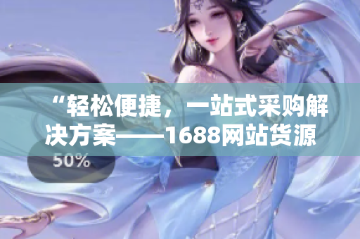 “轻松便捷，一站式采购解决方案——1688网站货源全攻略”