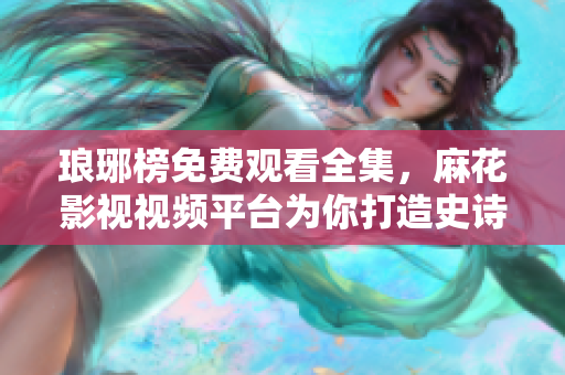 琅琊榜免费观看全集，麻花影视视频平台为你打造史诗级古装剧！