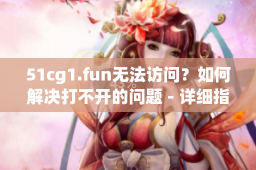 51cg1.fun无法访问？如何解决打不开的问题 - 详细指南