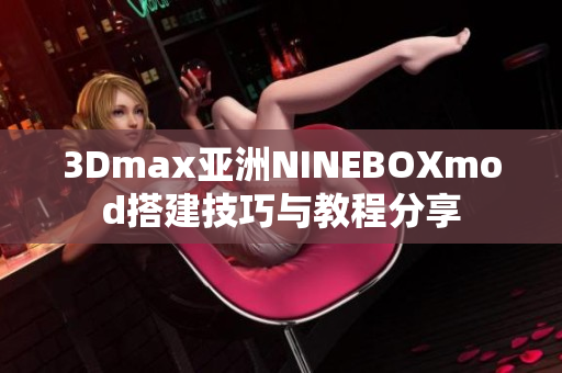 3Dmax亚洲NINEBOXmod搭建技巧与教程分享