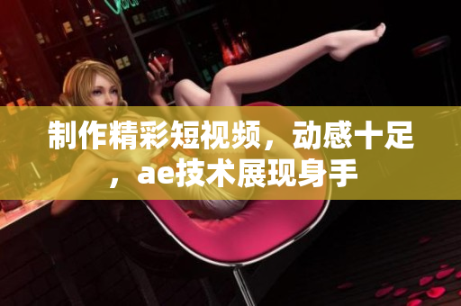 制作精彩短视频，动感十足，ae技术展现身手
