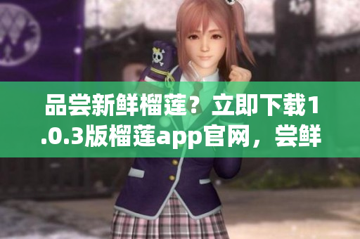 品尝新鲜榴莲？立即下载1.0.3版榴莲app官网，尝鲜享受！