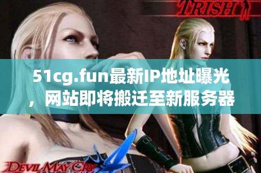 51cg.fun最新IP地址曝光，网站即将搬迁至新服务器