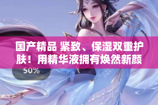 国产精品 紧致、保湿双重护肤！用精华液拥有焕然新颜！