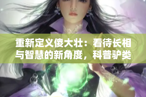 重新定义傻大壮：看待长相与智慧的新角度，科普驴类知识科普文章