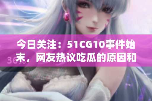 今日关注：51CG10事件始末，网友热议吃瓜的原因和反响(1)