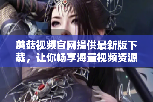 蘑菇视频官网提供最新版下载，让你畅享海量视频资源