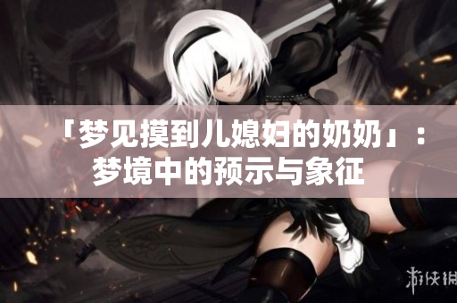 「梦见摸到儿媳妇的奶奶」：梦境中的预示与象征