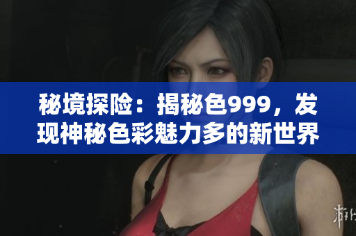 秘境探险：揭秘色999，发现神秘色彩魅力多的新世界