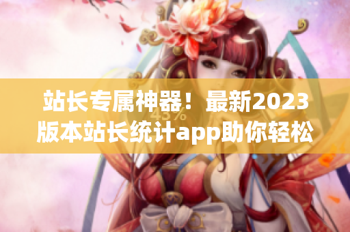 站长专属神器！最新2023版本站长统计app助你轻松监测网站数据(1)