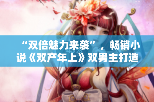 “双倍魅力来袭”，畅销小说《双产年上》双男主打造浪漫情感故事