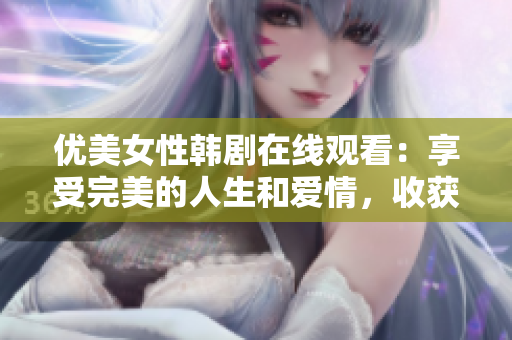 优美女性韩剧在线观看：享受完美的人生和爱情，收获自信和成长！