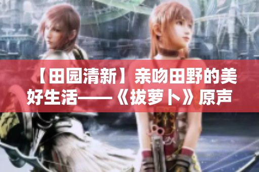 【田园清新】亲吻田野的美好生活——《拔萝卜》原声无歌词