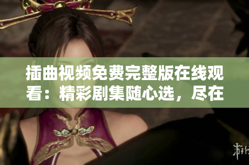 插曲视频免费完整版在线观看：精彩剧集随心选，尽在最新视频平台