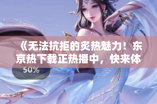 《无法抗拒的炙热魅力！东京热下载正热播中，快来体验最新精彩！》