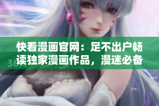 快看漫画官网：足不出户畅读独家漫画作品，漫迷必备的在线阅读平台