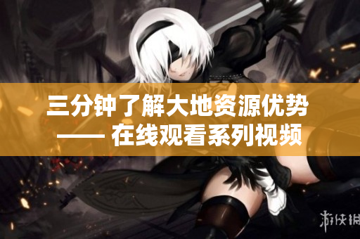 三分钟了解大地资源优势 —— 在线观看系列视频