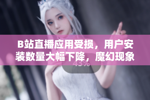 B站直播应用受损，用户安装数量大幅下降，魔幻现象令人担忧