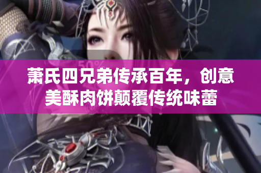 萧氏四兄弟传承百年，创意美酥肉饼颠覆传统味蕾