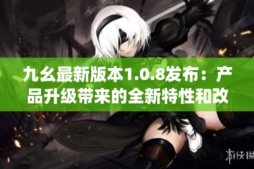 九幺最新版本1.0.8发布：产品升级带来的全新特性和改进(1)