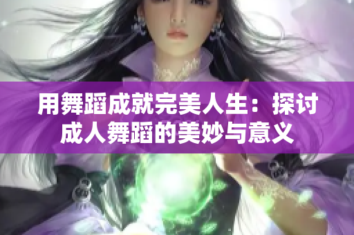 用舞蹈成就完美人生：探讨成人舞蹈的美妙与意义