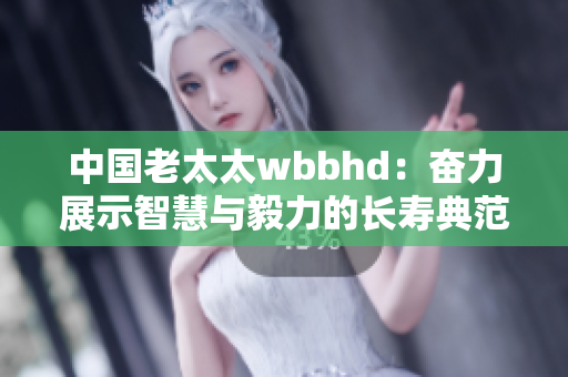 中国老太太wbbhd：奋力展示智慧与毅力的长寿典范