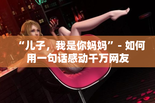 “儿子，我是你妈妈”- 如何用一句话感动千万网友