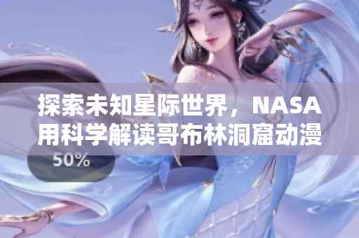 探索未知星际世界，NASA用科学解读哥布林洞窟动漫