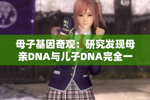 母子基因奇观：研究发现母亲DNA与儿子DNA完全一致
