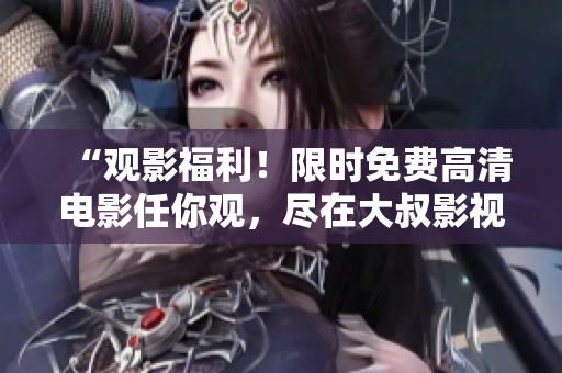 “观影福利！限时免费高清电影任你观，尽在大叔影视平台”