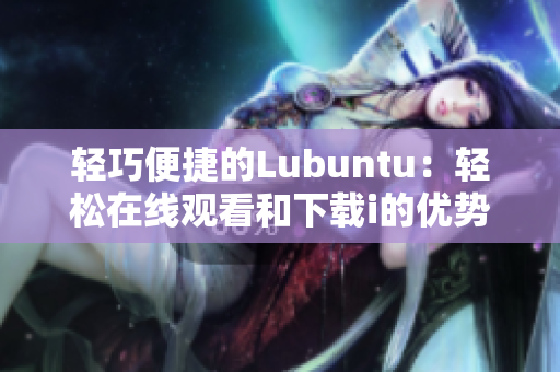 轻巧便捷的Lubuntu：轻松在线观看和下载i的优势