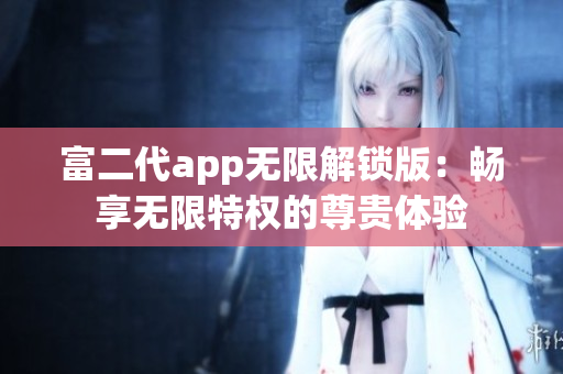 富二代app无限解锁版：畅享无限特权的尊贵体验