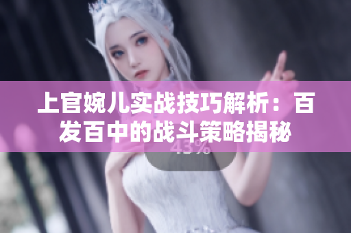 上官婉儿实战技巧解析：百发百中的战斗策略揭秘