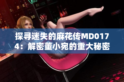 探寻迷失的麻花传MD0174：解密董小宛的重大秘密