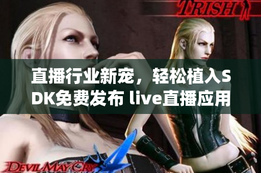 直播行业新宠，轻松植入SDK免费发布 live直播应用(1)