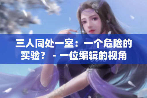 三人同处一室：一个危险的实验？ - 一位编辑的视角