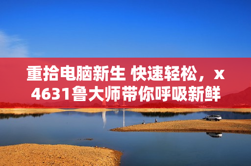 重拾电脑新生 快速轻松，x4631鲁大师带你呼吸新鲜空气！