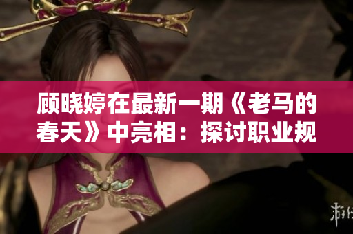 顾晓婷在最新一期《老马的春天》中亮相：探讨职业规划与转型趋势。