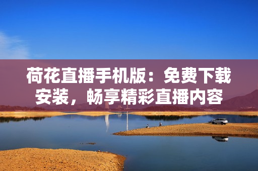 荷花直播手机版：免费下载安装，畅享精彩直播内容