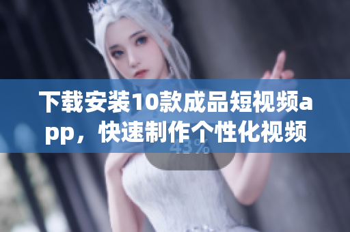 下载安装10款成品短视频app，快速制作个性化视频！(1)