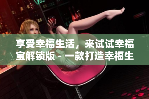 享受幸福生活，来试试幸福宝解锁版 - 一款打造幸福生活的神器