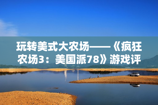 玩转美式大农场——《疯狂农场3：美国派78》游戏评测