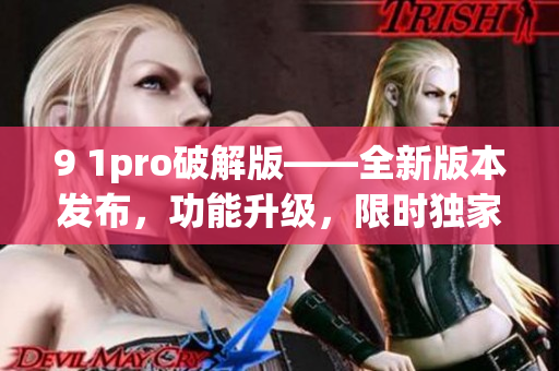 9 1pro破解版——全新版本发布，功能升级，限时独家推荐(1)
