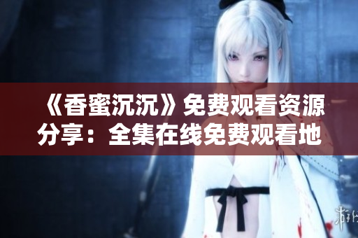 《香蜜沉沉》免费观看资源分享：全集在线免费观看地址大揭秘