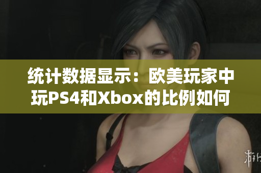 统计数据显示：欧美玩家中玩PS4和Xbox的比例如何？